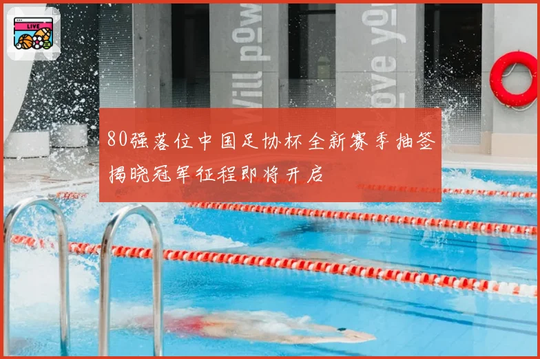 80强落位中国足协杯全新赛季抽签揭晓冠军征程即将开启
