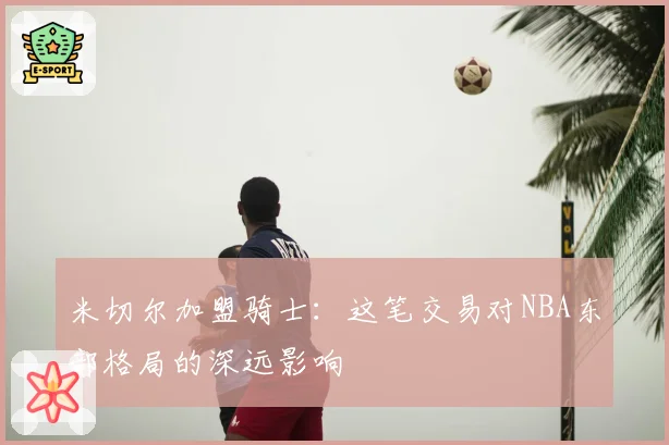 米切尔加盟骑士：这笔交易对NBA东部格局的深远影响