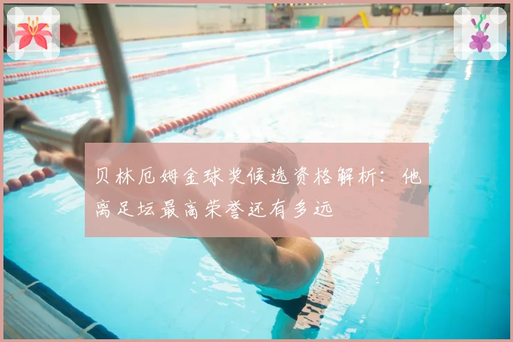贝林厄姆金球奖候选资格解析：他离足坛最高荣誉还有多远