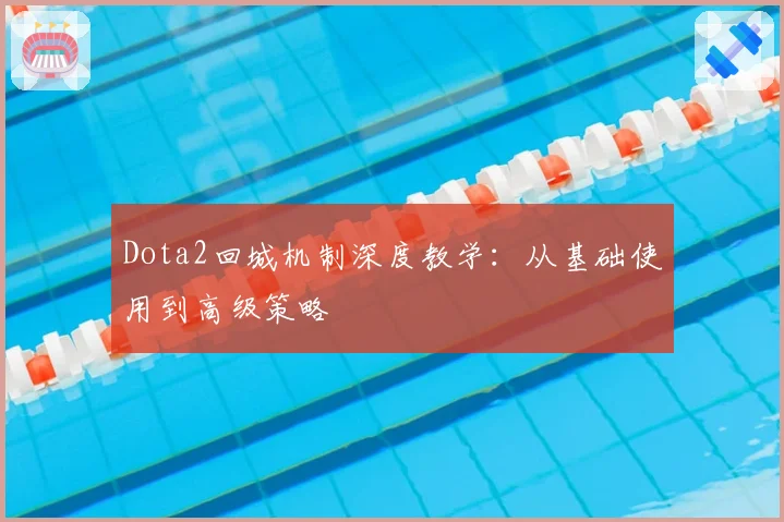 Dota2回城机制深度教学：从基础使用到高级策略