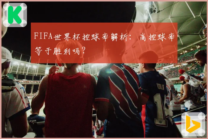 FIFA世界杯控球率解析:高控球率等于胜利吗?