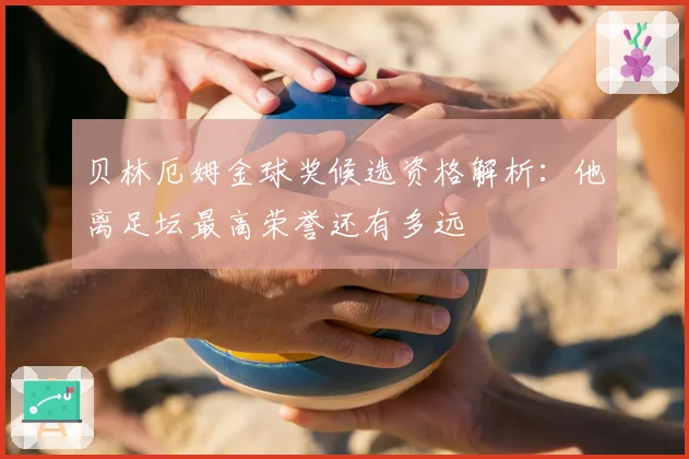 贝林厄姆金球奖候选资格解析：他离足坛最高荣誉还有多远
