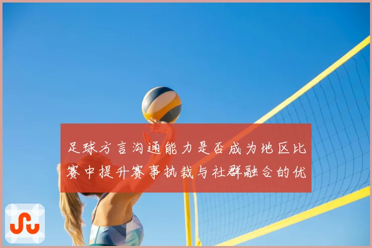 足球方言沟通能力是否成为地区比赛中提升赛事执裁与社群融合的优势