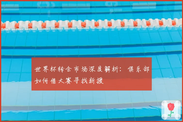 世界杯转会市场深度解析：俱乐部如何借大赛寻找新援
