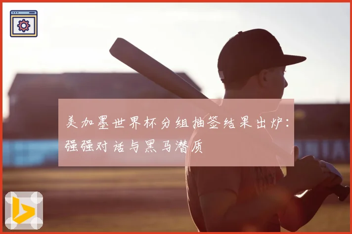 美加墨世界杯分组抽签结果出炉：强强对话与黑马潜质