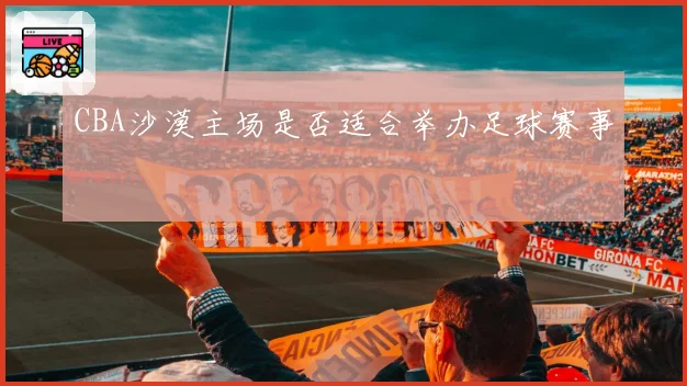 CBA沙漠主场是否适合举办足球赛事