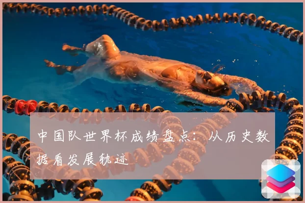 中国队世界杯成绩盘点：从历史数据看发展轨迹