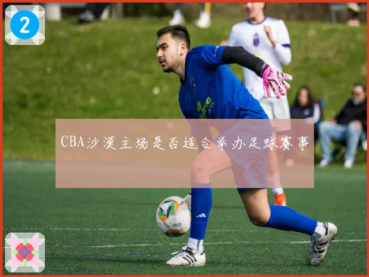 CBA沙漠主场是否适合举办足球赛事