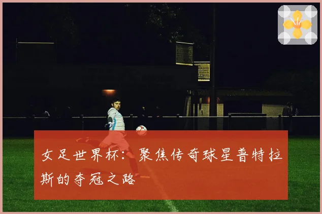 女足世界杯：聚焦传奇球星普特拉斯的夺冠之路
