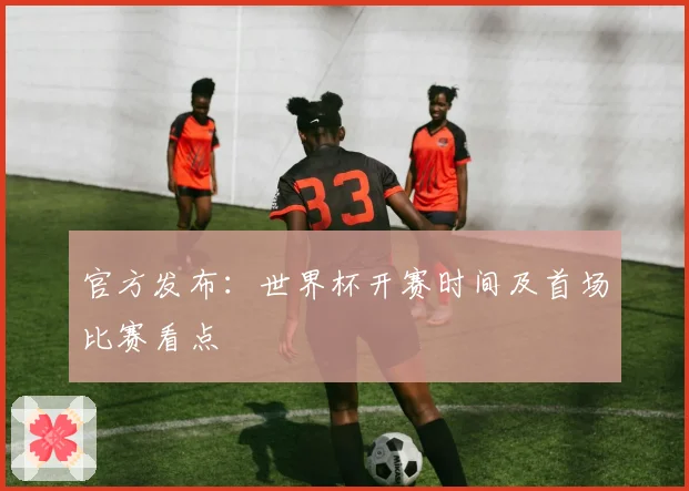 官方发布：世界杯开赛时间及首场比赛看点