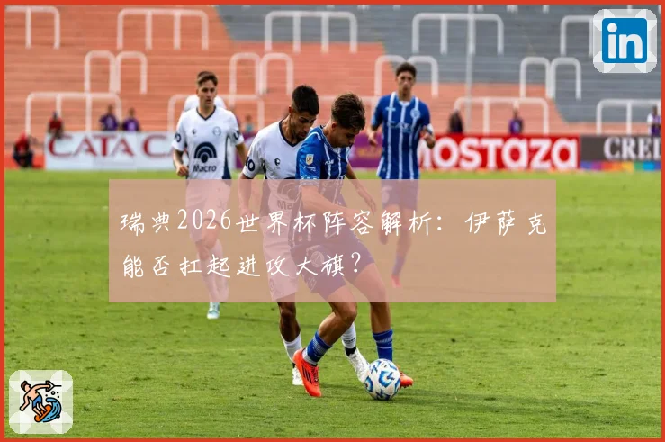 瑞典2026世界杯阵容解析：伊萨克能否扛起进攻大旗？