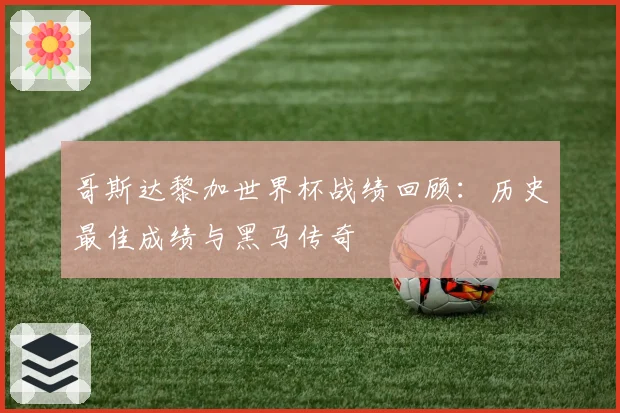 哥斯达黎加世界杯战绩回顾：历史最佳成绩与黑马传奇