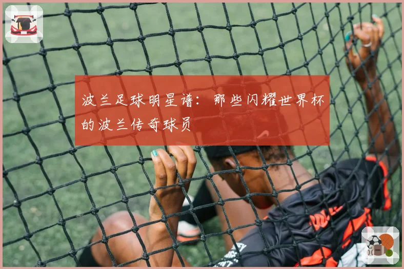 波兰足球明星谱：那些闪耀世界杯的波兰传奇球员