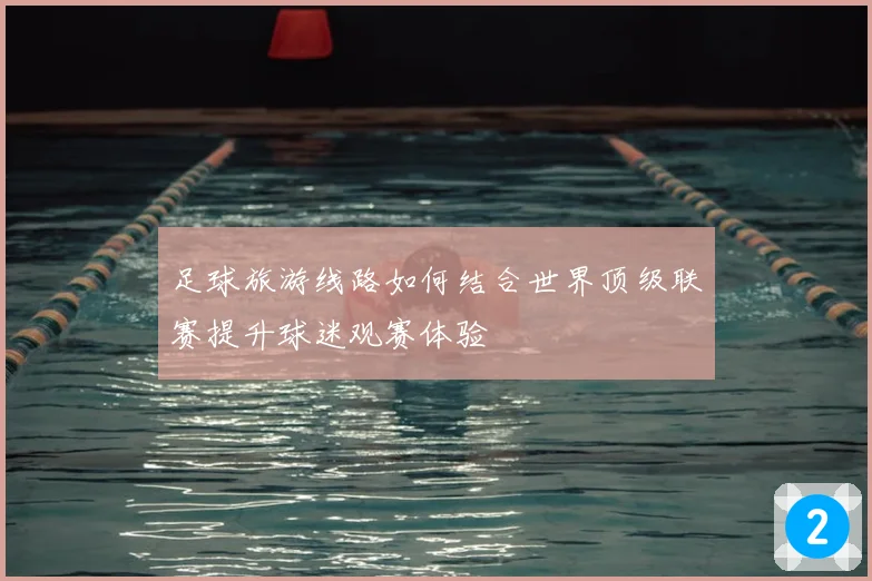 足球旅游线路如何结合世界顶级联赛提升球迷观赛体验
