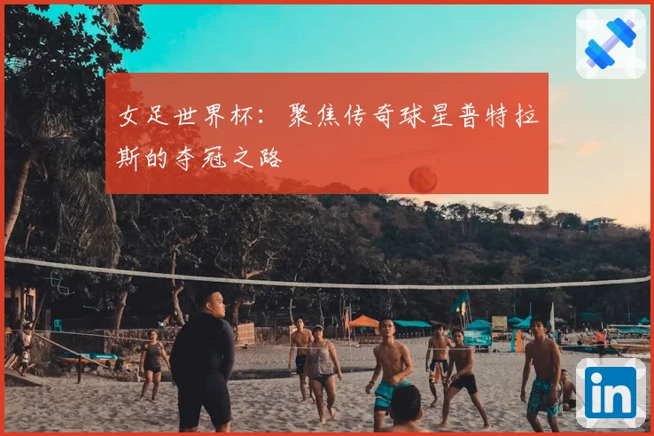 女足世界杯:聚焦传奇球星普特拉斯的夺冠之路