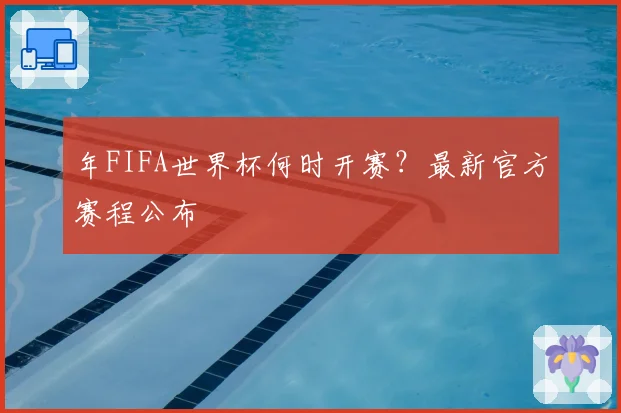 年FIFA世界杯何时开赛？最新官方赛程公布