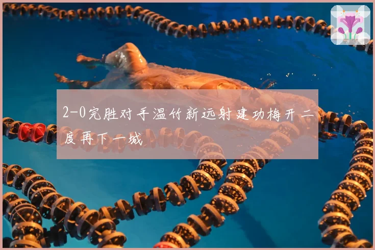 2-0完胜对手温竹新远射建功梅开二度再下一城