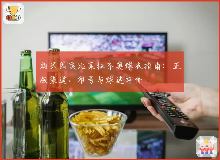 购买因莫比莱拉齐奥球衣指南：正版渠道、印号与球迷评价