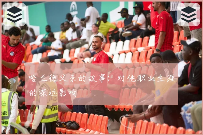 哈兰德父亲的故事：对他职业生涯的深远影响